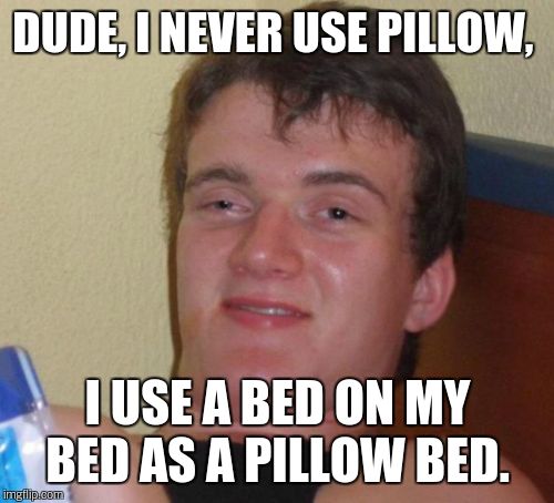 10 Guy Meme | DUDE, I NEVER USE PILLOW, I USE A BED ON MY BED AS A PILLOW BED. | image tagged in memes,10 guy | made w/ Imgflip meme maker