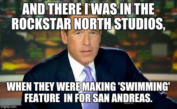 Brian Williams Was There Meme | AND THERE I WAS IN THE ROCKSTAR NORTH STUDIOS, WHEN THEY WERE MAKING 'SWIMMING' FEATURE  IN FOR SAN ANDREAS. | image tagged in memes,brian williams was there | made w/ Imgflip meme maker