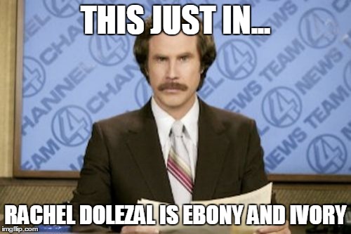 Ron Burgundy | THIS JUST IN... RACHEL DOLEZAL IS EBONY AND IVORY | image tagged in memes,ron burgundy | made w/ Imgflip meme maker