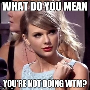 WHAT DO YOU MEAN YOU'RE NOT DOING WTM? | image tagged in befuddled taylor | made w/ Imgflip meme maker