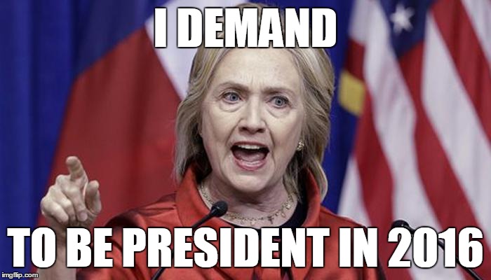 Hillary Demands to be President in 2016 | I DEMAND TO BE PRESIDENT IN 2016 | image tagged in hillary clinton,election 2016 | made w/ Imgflip meme maker