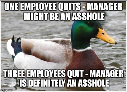 Actual Advice Mallard Meme | ONE EMPLOYEE QUITS - MANAGER MIGHT BE AN ASSHOLE THREE EMPLOYEES QUIT - MANAGER IS DEFINITELY AN ASSHOLE | image tagged in memes,actual advice mallard,AdviceAnimals | made w/ Imgflip meme maker