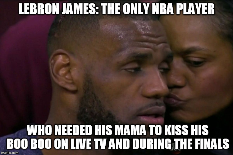 Lebron James | LEBRON JAMES: THE ONLY NBA PLAYER WHO NEEDED HIS MAMA TO KISS HIS BOO BOO ON LIVE TV AND DURING THE FINALS | image tagged in lebron james,nba | made w/ Imgflip meme maker