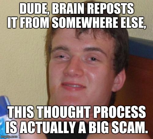 10 Guy Meme | DUDE, BRAIN REPOSTS IT FROM SOMEWHERE ELSE, THIS THOUGHT PROCESS IS ACTUALLY A BIG SCAM. | image tagged in memes,10 guy | made w/ Imgflip meme maker