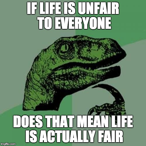 Philosoraptor | IF LIFE IS UNFAIR TO EVERYONE DOES THAT MEAN LIFE IS ACTUALLY FAIR | image tagged in memes,philosoraptor | made w/ Imgflip meme maker