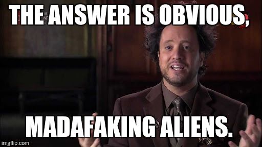 THE ANSWER IS OBVIOUS, MADAFAKING ALIENS. | made w/ Imgflip meme maker