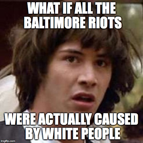 Conspiracy Keanu Meme | WHAT IF ALL THE BALTIMORE RIOTS WERE ACTUALLY CAUSED BY WHITE PEOPLE | image tagged in memes,conspiracy keanu | made w/ Imgflip meme maker