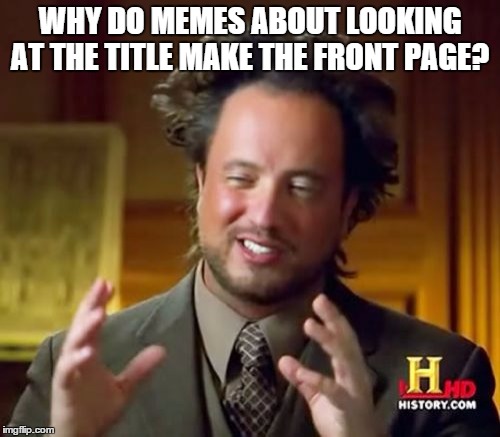 aliens | WHY DO MEMES ABOUT LOOKING AT THE TITLE MAKE THE FRONT PAGE? | image tagged in memes,ancient aliens | made w/ Imgflip meme maker