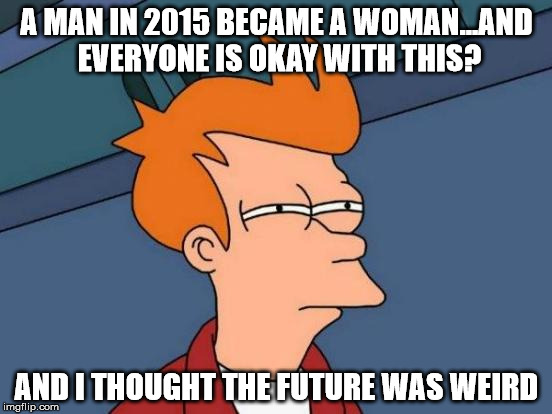 Futurama Fry | A MAN IN 2015 BECAME A WOMAN...AND EVERYONE IS OKAY WITH THIS? AND I THOUGHT THE FUTURE WAS WEIRD | image tagged in memes,futurama fry | made w/ Imgflip meme maker