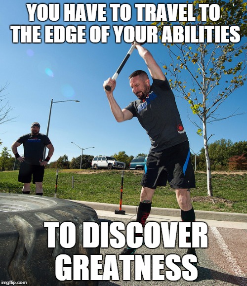 YOU HAVE TO TRAVEL TO THE EDGE OF YOUR ABILITIES TO DISCOVER GREATNESS | made w/ Imgflip meme maker