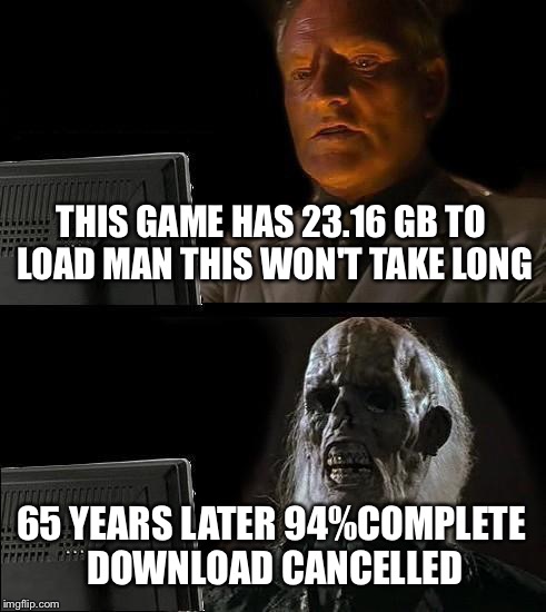 I'll Just Wait Here | THIS GAME HAS 23.16 GB TO LOAD MAN THIS WON'T TAKE LONG 65 YEARS LATER 94%COMPLETE DOWNLOAD CANCELLED | image tagged in memes,ill just wait here | made w/ Imgflip meme maker