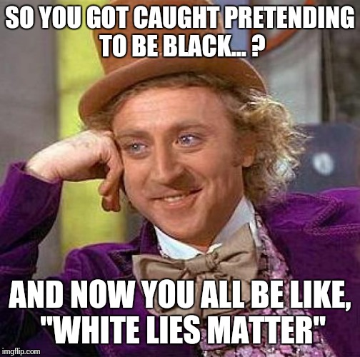 Creepy Condescending Wonka Meme | SO YOU GOT CAUGHT PRETENDING TO BE BLACK... ? AND NOW YOU ALL BE LIKE, "WHITE LIES MATTER" | image tagged in memes,creepy condescending wonka | made w/ Imgflip meme maker