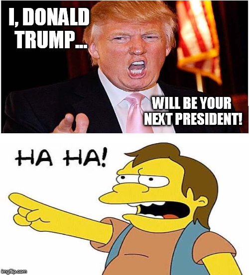 Trump Ha Ha | I, DONALD TRUMP... WILL BE YOUR NEXT PRESIDENT! | image tagged in trump ha ha,donald trump,politics | made w/ Imgflip meme maker