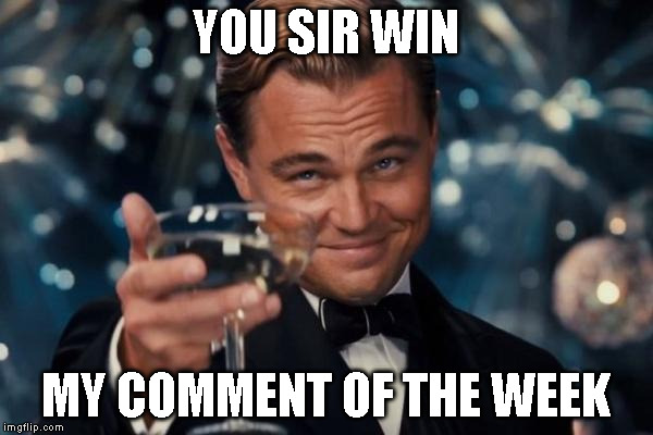 Leonardo Dicaprio Cheers Meme | YOU SIR WIN MY COMMENT OF THE WEEK | image tagged in memes,leonardo dicaprio cheers | made w/ Imgflip meme maker