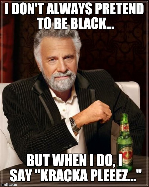 The Most Interesting Man In The World | I DON'T ALWAYS PRETEND TO BE BLACK... BUT WHEN I DO, I SAY "KRACKA PLEEEZ..." | image tagged in memes,the most interesting man in the world | made w/ Imgflip meme maker
