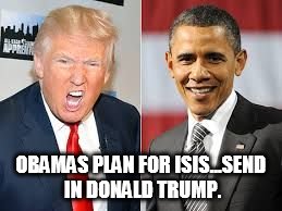 isis be scared | OBAMAS PLAN FOR ISIS...SEND IN DONALD TRUMP. | image tagged in isis | made w/ Imgflip meme maker