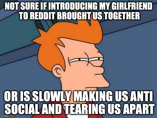 Futurama Fry Meme | NOT SURE IF INTRODUCING MY GIRLFRIEND TO REDDIT BROUGHT US TOGETHER OR IS SLOWLY MAKING US ANTI SOCIAL AND TEARING US APART | image tagged in memes,futurama fry,AdviceAnimals | made w/ Imgflip meme maker