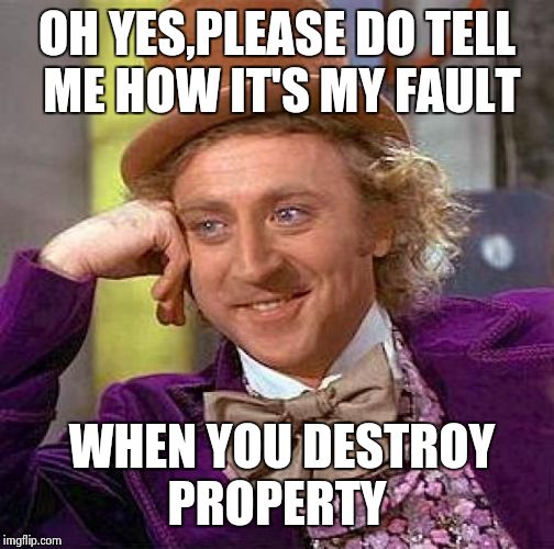 Creepy Condescending Wonka Meme | OH YES,PLEASE DO TELL ME HOW IT'S MY FAULT WHEN YOU DESTROY PROPERTY | image tagged in memes,creepy condescending wonka | made w/ Imgflip meme maker