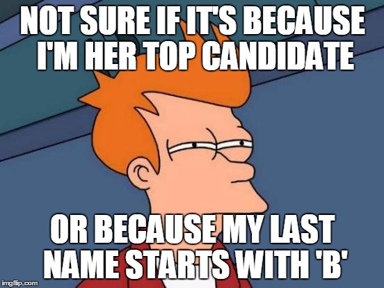 Futurama Fry Meme | NOT SURE IF IT'S BECAUSE I'M HER TOP CANDIDATE OR BECAUSE MY LAST NAME STARTS WITH 'B' | image tagged in memes,futurama fry,AdviceAnimals | made w/ Imgflip meme maker