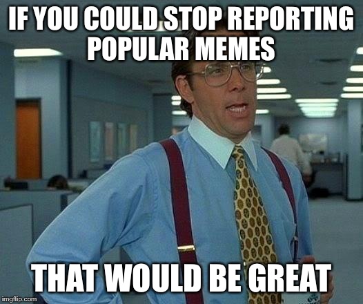 That Would Be Great Meme | IF YOU COULD STOP REPORTING POPULAR MEMES THAT WOULD BE GREAT | image tagged in memes,that would be great | made w/ Imgflip meme maker