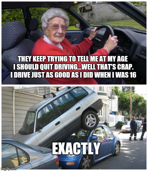 Silver Driving | THEY KEEP TRYING TO TELL ME AT MY AGE I SHOULD QUIT DRIVING...WELL THAT'S CRAP. I DRIVE JUST AS GOOD AS I DID WHEN I WAS 16 EXACTLY | image tagged in old lady,parking,fail,memes | made w/ Imgflip meme maker