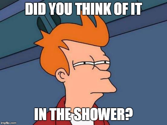 Futurama Fry Meme | DID YOU THINK OF IT IN THE SHOWER? | image tagged in memes,futurama fry | made w/ Imgflip meme maker