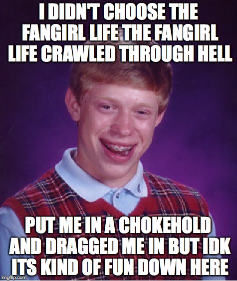 Bad Luck Brian Meme | I DIDN'T CHOOSE THE FANGIRL LIFE THE FANGIRL LIFE CRAWLED THROUGH HELL PUT ME IN A CHOKEHOLD AND DRAGGED ME IN BUT IDK ITS KIND OF FUN DOWN  | image tagged in memes,bad luck brian | made w/ Imgflip meme maker