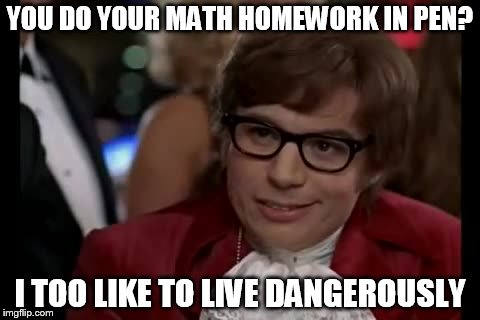 I Too Like To Live Dangerously Meme | YOU DO YOUR MATH HOMEWORK IN PEN? I TOO LIKE TO LIVE DANGEROUSLY | image tagged in memes,i too like to live dangerously | made w/ Imgflip meme maker