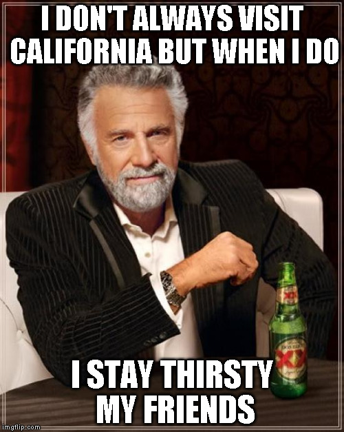 The Most Interesting Man In The World | I DON'T ALWAYS VISIT CALIFORNIA BUT WHEN I DO I STAY THIRSTY MY FRIENDS | image tagged in memes,the most interesting man in the world | made w/ Imgflip meme maker