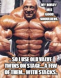 Body Builder | MY ROADY HAS GOOD SHOULDERS.. .. SO I USE OLD VALVE TWINS ON STAGE.... A FEW OF THEM... WITH STACKS.. | image tagged in body builder | made w/ Imgflip meme maker