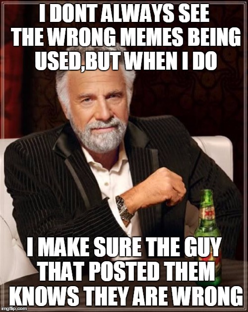 The Most Interesting Man In The World Meme | I DONT ALWAYS SEE THE WRONG MEMES BEING USED,BUT WHEN I DO I MAKE SURE THE GUY THAT POSTED THEM KNOWS THEY ARE WRONG | image tagged in memes,the most interesting man in the world | made w/ Imgflip meme maker