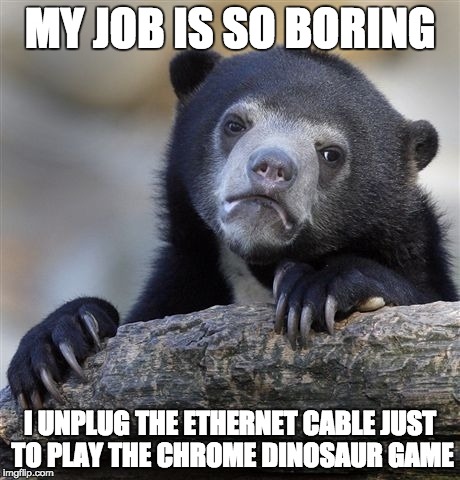 Confession Bear | MY JOB IS SO BORING I UNPLUG THE ETHERNET CABLE JUST TO PLAY THE CHROME DINOSAUR GAME | image tagged in memes,confession bear | made w/ Imgflip meme maker