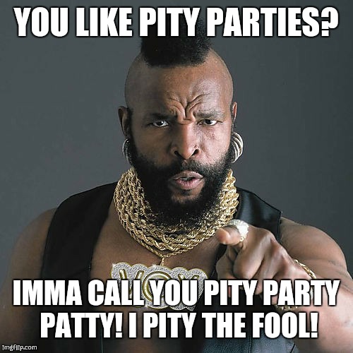 Mr T Pity The Fool | YOU LIKE PITY PARTIES? IMMA CALL YOU PITY PARTY PATTY! I PITY THE FOOL! | image tagged in memes,mr t pity the fool | made w/ Imgflip meme maker