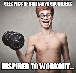 skinny | SEES PICS OF BRITTANYS SHOULDERS INSPIRED TO WORKOUT... | image tagged in skinny | made w/ Imgflip meme maker