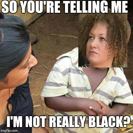 Third world skeptical Rachel Dolezal  | SO YOU'RE TELLING ME I'M NOT REALLY BLACK? | image tagged in memes,third world skeptical kid,rachel dolezal | made w/ Imgflip meme maker