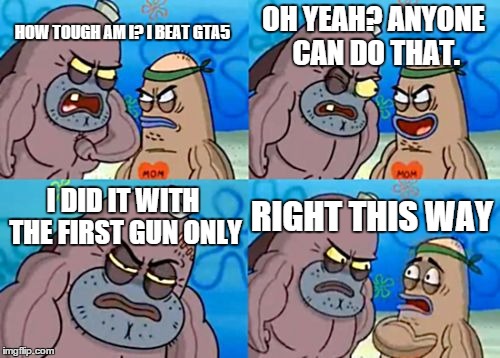 How Tough Are You Meme | HOW TOUGH AM I? I BEAT GTA5 OH YEAH? ANYONE CAN DO THAT. I DID IT WITH THE FIRST GUN ONLY RIGHT THIS WAY | image tagged in memes,how tough are you | made w/ Imgflip meme maker