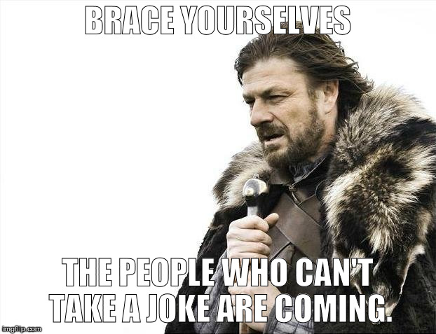 Brace Yourselves X is Coming | BRACE YOURSELVES THE PEOPLE WHO CAN'T TAKE A JOKE ARE COMING. | image tagged in memes,brace yourselves x is coming | made w/ Imgflip meme maker