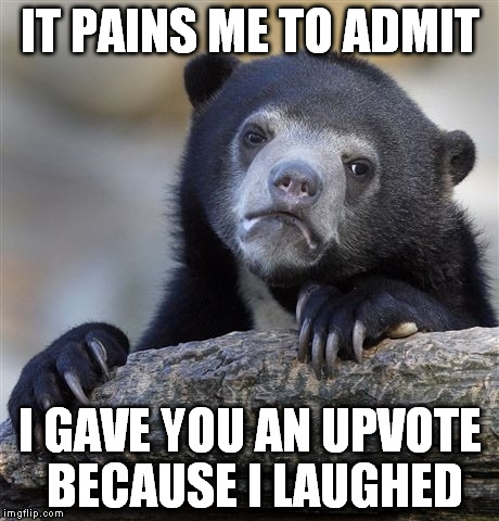 Confession Bear Meme | IT PAINS ME TO ADMIT I GAVE YOU AN UPVOTE BECAUSE I LAUGHED | image tagged in memes,confession bear | made w/ Imgflip meme maker