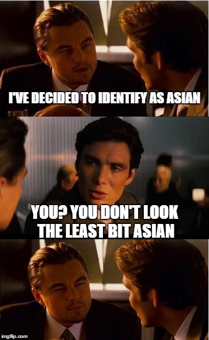 Identity Politics So Hot Right Now | I'VE DECIDED TO IDENTIFY AS ASIAN YOU? YOU DON'T LOOK THE LEAST BIT ASIAN | image tagged in memes,inception,asian | made w/ Imgflip meme maker