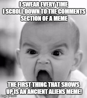 Angry Baby | I SWEAR EVERY TIME I SCROLL DOWN TO THE COMMENTS SECTION OF A MEME THE FIRST THING THAT SHOWS UP IS AN ANCIENT ALIENS MEME! | image tagged in memes,angry baby | made w/ Imgflip meme maker