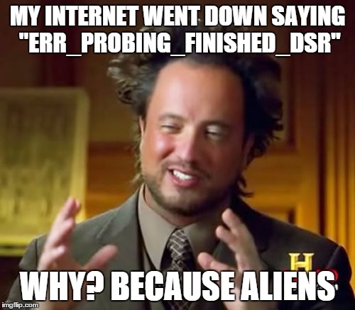 This actually happened to me :( | MY INTERNET WENT DOWN SAYING "ERR_PROBING_FINISHED_DSR" WHY? BECAUSE ALIENS | image tagged in memes,ancient aliens | made w/ Imgflip meme maker