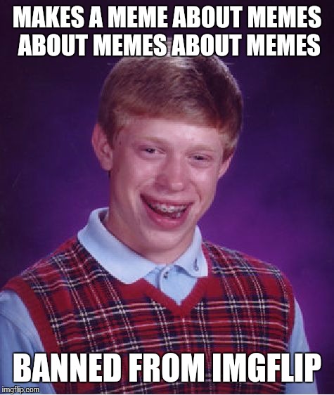 Bad Luck Brian Meme | MAKES A MEME ABOUT MEMES ABOUT MEMES ABOUT MEMES BANNED FROM IMGFLIP | image tagged in memes,bad luck brian | made w/ Imgflip meme maker