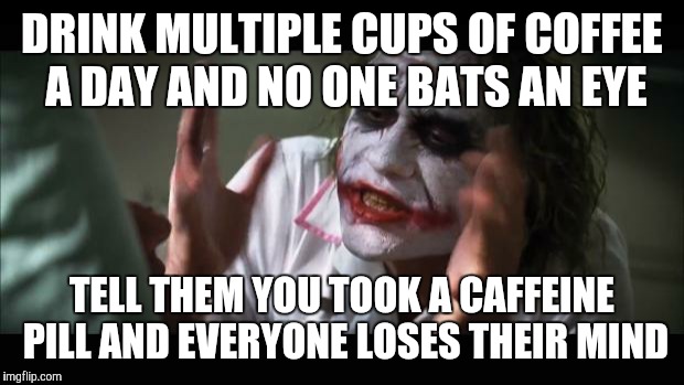 And everybody loses their minds Meme | DRINK MULTIPLE CUPS OF COFFEE A DAY AND NO ONE BATS AN EYE TELL THEM YOU TOOK A CAFFEINE PILL AND EVERYONE LOSES THEIR MIND | image tagged in memes,and everybody loses their minds,AdviceAnimals | made w/ Imgflip meme maker