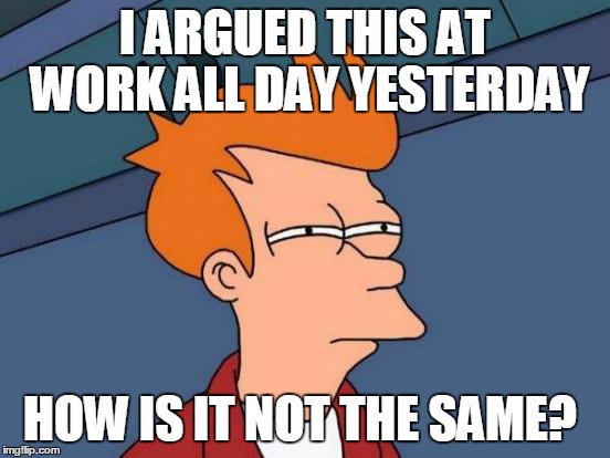 Futurama Fry Meme | I ARGUED THIS AT WORK ALL DAY YESTERDAY HOW IS IT NOT THE SAME? | image tagged in memes,futurama fry | made w/ Imgflip meme maker