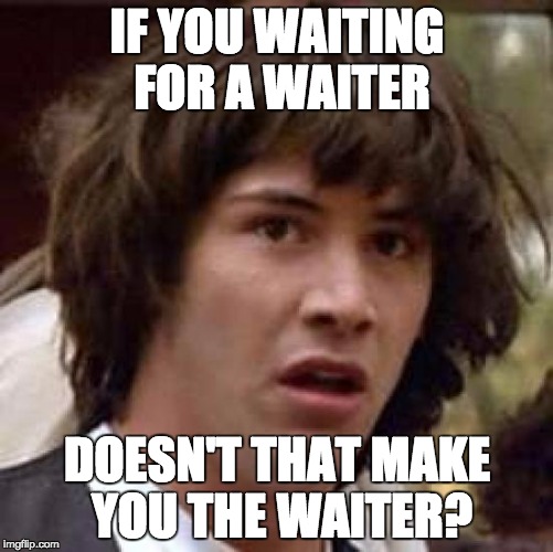 Conspiracy Keanu Meme | IF YOU WAITING FOR A WAITER DOESN'T THAT MAKE YOU THE WAITER? | image tagged in memes,conspiracy keanu | made w/ Imgflip meme maker