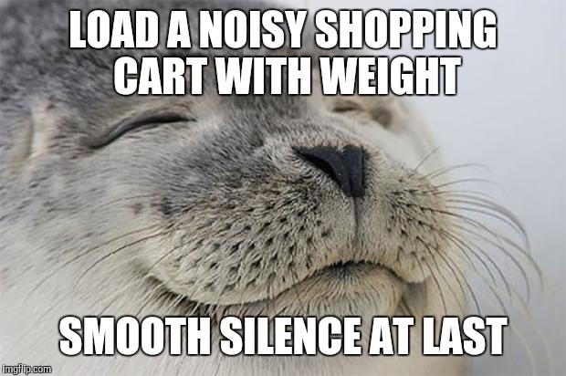 Satisfied Seal | LOAD A NOISY SHOPPING CART WITH WEIGHT SMOOTH SILENCE AT LAST | image tagged in memes,satisfied seal,AdviceAnimals | made w/ Imgflip meme maker