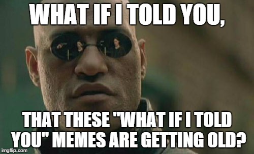 Matrix Morpheus Meme | WHAT IF I TOLD YOU, THAT THESE "WHAT IF I TOLD YOU" MEMES ARE GETTING OLD? | image tagged in memes,matrix morpheus | made w/ Imgflip meme maker