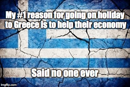 GreeceFlag | My #1 reason for going on holiday to Greece is to help their economy Said no one ever | image tagged in greeceflag | made w/ Imgflip meme maker