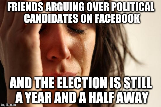 Gonna be a long year y'all! | FRIENDS ARGUING OVER POLITICAL CANDIDATES ON FACEBOOK AND THE ELECTION IS STILL A YEAR AND A HALF AWAY | image tagged in memes,first world problems,politics | made w/ Imgflip meme maker