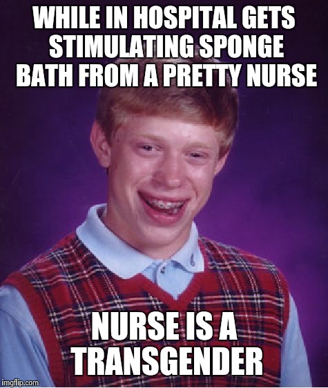 Bad Luck Brian Meme | WHILE IN HOSPITAL GETS STIMULATING SPONGE BATH FROM A PRETTY NURSE NURSE IS A TRANSGENDER | image tagged in memes,bad luck brian | made w/ Imgflip meme maker